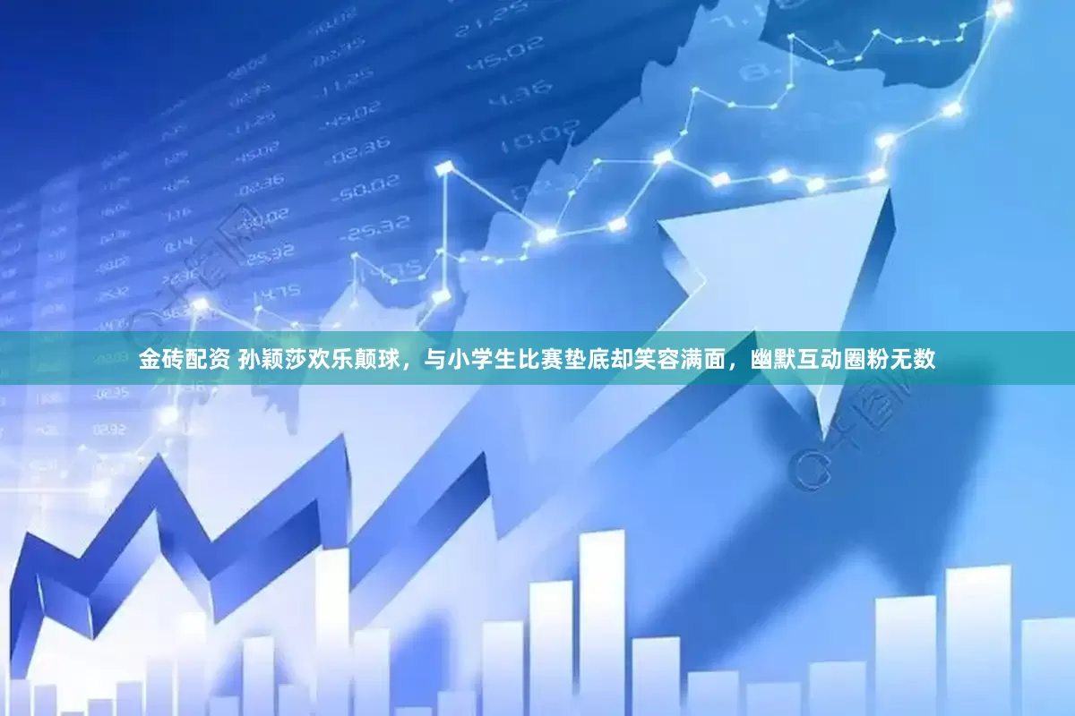 金砖配资 孙颖莎欢乐颠球，与小学生比赛垫底却笑容满面，幽默互动圈粉无数